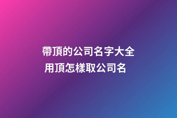 帶頂的公司名字大全 用頂怎樣取公司名-第1張-公司起名-玄機派
